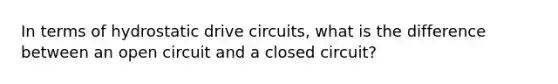 In terms of hydrostatic drive circuits, what is the difference between an open circuit and a closed circuit?