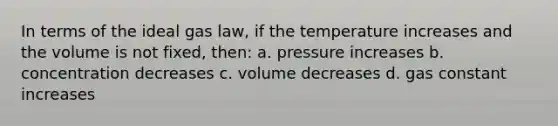 In terms of the ideal gas law, if the temperature increases and the volume is not fixed, then: a. pressure increases b. concentration decreases c. volume decreases d. gas constant increases