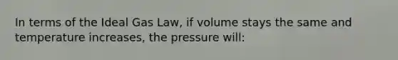 In terms of the Ideal Gas Law, if volume stays the same and temperature increases, the pressure will: