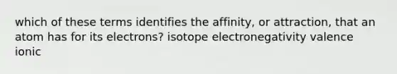 which of these terms identifies the affinity, or attraction, that an atom has for its electrons? isotope electronegativity valence ionic