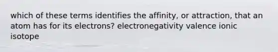 which of these terms identifies the affinity, or attraction, that an atom has for its electrons? electronegativity valence ionic isotope