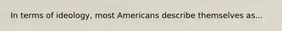 In terms of ideology, most Americans describe themselves as...