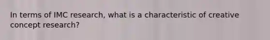 In terms of IMC research, what is a characteristic of creative concept research?