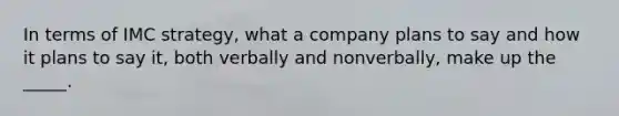 In terms of IMC strategy, what a company plans to say and how it plans to say it, both verbally and nonverbally, make up the _____.