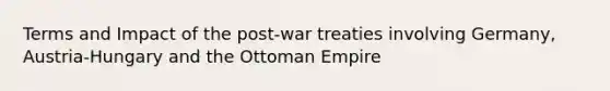 Terms and Impact of the post-war treaties involving Germany, Austria-Hungary and the Ottoman Empire