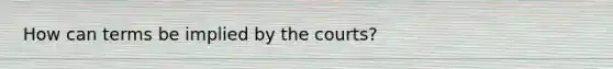 How can terms be implied by the courts?