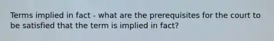 Terms implied in fact - what are the prerequisites for the court to be satisfied that the term is implied in fact?