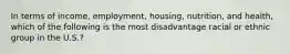 In terms of income, employment, housing, nutrition, and health, which of the following is the most disadvantage racial or ethnic group in the U.S.?