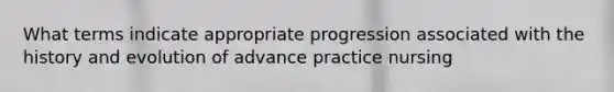 What terms indicate appropriate progression associated with the history and evolution of advance practice nursing