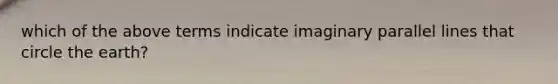 which of the above terms indicate imaginary parallel lines that circle the earth?