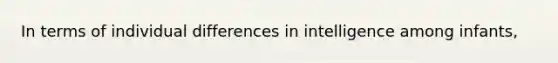 In terms of individual differences in intelligence among infants,