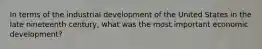 In terms of the industrial development of the United States in the late nineteenth century, what was the most important economic development?