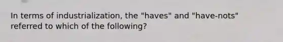 In terms of industrialization, the "haves" and "have-nots" referred to which of the following?