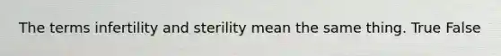 The terms infertility and sterility mean the same thing. True False