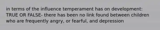 in terms of the influence temperament has on development: TRUE OR FALSE- there has been no link found between children who are frequently angry, or fearful, and depression