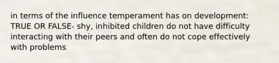 in terms of the influence temperament has on development: TRUE OR FALSE- shy, inhibited children do not have difficulty interacting with their peers and often do not cope effectively with problems