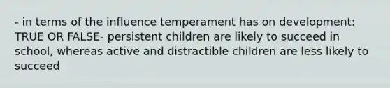 - in terms of the influence temperament has on development: TRUE OR FALSE- persistent children are likely to succeed in school, whereas active and distractible children are less likely to succeed