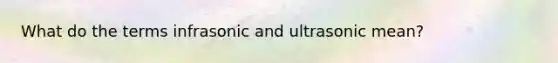 What do the terms infrasonic and ultrasonic mean?