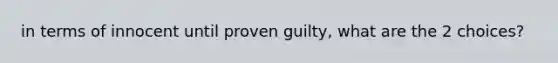 in terms of innocent until proven guilty, what are the 2 choices?