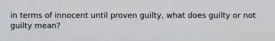 in terms of innocent until proven guilty, what does guilty or not guilty mean?