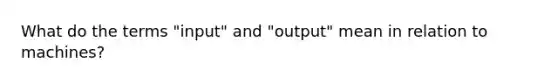 What do the terms "input" and "output" mean in relation to machines?