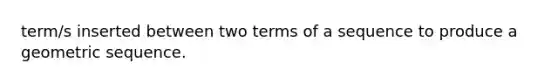 term/s inserted between two terms of a sequence to produce a geometric sequence.