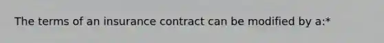 The terms of an insurance contract can be modified by a:*