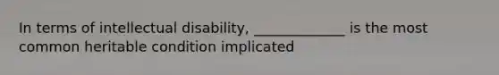 In terms of intellectual disability, _____________ is the most common heritable condition implicated