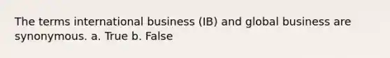 The terms international business (IB) and global business are synonymous. a. True b. False