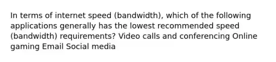 In terms of internet speed (bandwidth), which of the following applications generally has the lowest recommended speed (bandwidth) requirements? Video calls and conferencing Online gaming Email Social media