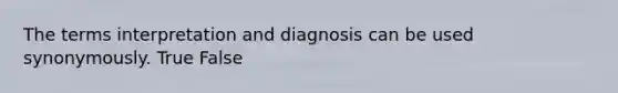 The terms interpretation and diagnosis can be used synonymously. True False