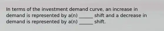 In terms of the investment demand curve, an increase in demand is represented by a(n) ______ shift and a decrease in demand is represented by a(n) ______ shift.