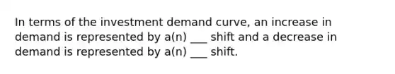 In terms of the investment demand curve, an increase in demand is represented by a(n) ___ shift and a decrease in demand is represented by a(n) ___ shift.