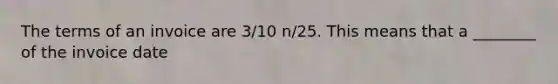 The terms of an invoice are 3/10 n/25. This means that a ________ of the invoice date