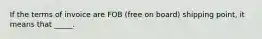 If the terms of invoice are FOB (free on board) shipping point, it means that _____.