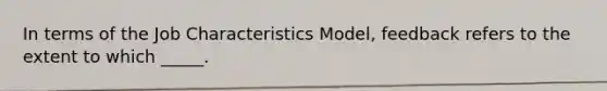 In terms of the Job Characteristics Model, feedback refers to the extent to which _____.