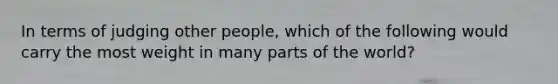 In terms of judging other people, which of the following would carry the most weight in many parts of the world?