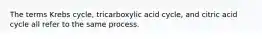 The terms Krebs cycle, tricarboxylic acid cycle, and citric acid cycle all refer to the same process.