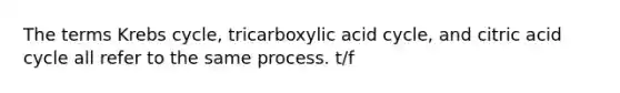 The terms Krebs cycle, tricarboxylic acid cycle, and citric acid cycle all refer to the same process. t/f