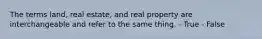 The terms land, real estate, and real property are interchangeable and refer to the same thing. - True - False