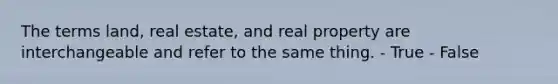 The terms land, real estate, and real property are interchangeable and refer to the same thing. - True - False