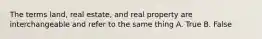 The terms land, real estate, and real property are interchangeable and refer to the same thing A. True B. False