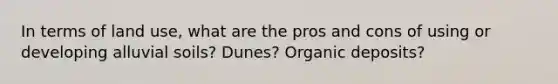 In terms of land use, what are the pros and cons of using or developing alluvial soils? Dunes? Organic deposits?