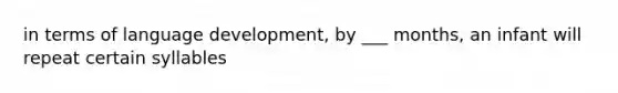 in terms of language development, by ___ months, an infant will repeat certain syllables