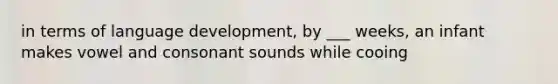 in terms of language development, by ___ weeks, an infant makes vowel and consonant sounds while cooing