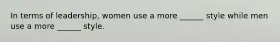 In terms of leadership, women use a more ______ style while men use a more ______ style.