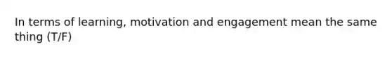 In terms of learning, motivation and engagement mean the same thing (T/F)