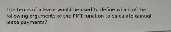 The terms of a lease would be used to define which of the following arguments of the PMT function to calculate annual lease payments?