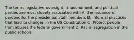 The terms legislative oversight, impoundment, and political parties are most closely associated with A. the issuance of pardons for the presidential staff members B. Informal practices that lead to changes in the US Constitution C. Protect people from abuses the federal government D. Racial segregation in the public schools