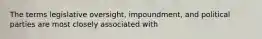 The terms legislative oversight, impoundment, and political parties are most closely associated with